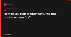 How do you turn product features into customer benefits?